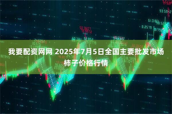 我要配资网网 2025年7月5日全国主要批发市场柿子价格行情