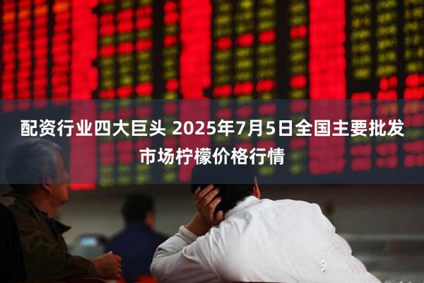 配资行业四大巨头 2025年7月5日全国主要批发市场柠檬价格行情