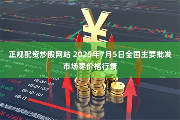 正规配资炒股网站 2025年7月5日全国主要批发市场枣价格行情