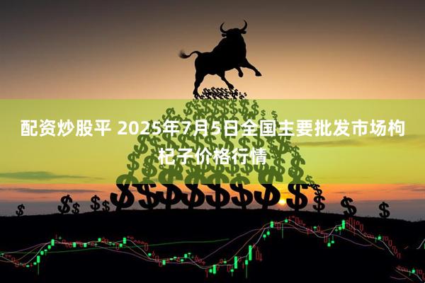 配资炒股平 2025年7月5日全国主要批发市场枸杞子价格行情