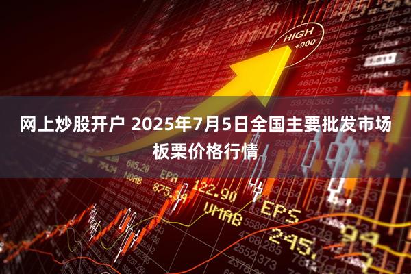 网上炒股开户 2025年7月5日全国主要批发市场板栗价格行情