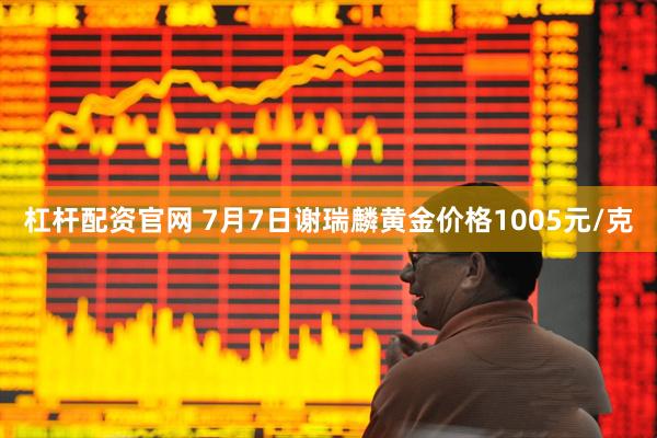杠杆配资官网 7月7日谢瑞麟黄金价格1005元/克