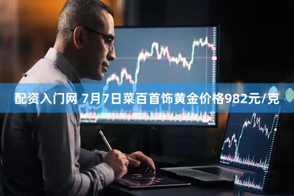 配资入门网 7月7日菜百首饰黄金价格982元/克