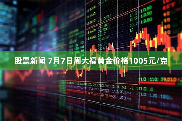 股票新闻 7月7日周大福黄金价格1005元/克