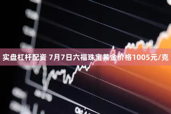 实盘杠杆配资 7月7日六福珠宝黄金价格1005元/克