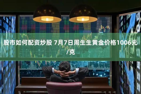 股市如何配资炒股 7月7日周生生黄金价格1006元/克