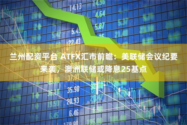 兰州配资平台 ATFX汇市前瞻：美联储会议纪要来袭，澳洲联储或降息25基点