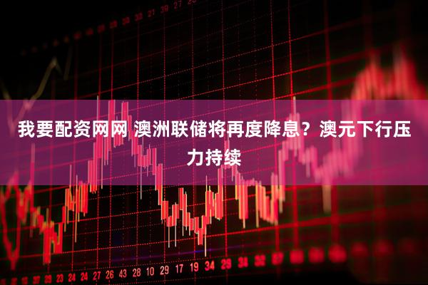 我要配资网网 澳洲联储将再度降息？澳元下行压力持续