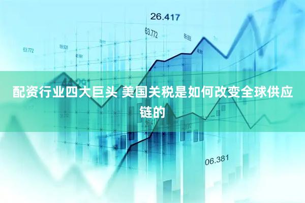 配资行业四大巨头 美国关税是如何改变全球供应链的