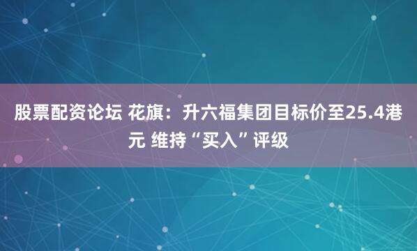 股票配资论坛 花旗：升六福集团目标价至25.4港元 维持“买入”评级