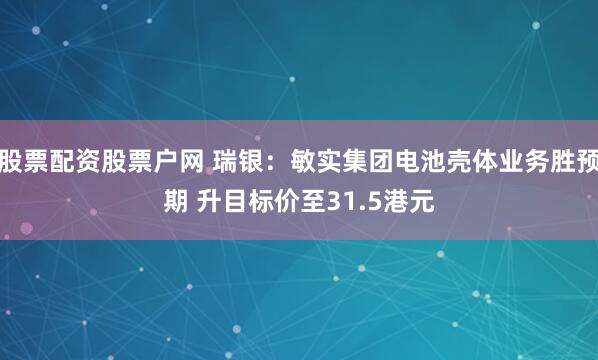 股票配资股票户网 瑞银：敏实集团电池壳体业务胜预期 升目标价至31.5港元