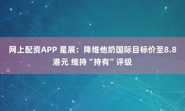 网上配资APP 星展：降维他奶国际目标价至8.8港元 维持“持有”评级