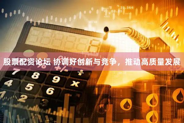 股票配资论坛 协调好创新与竞争，推动高质量发展