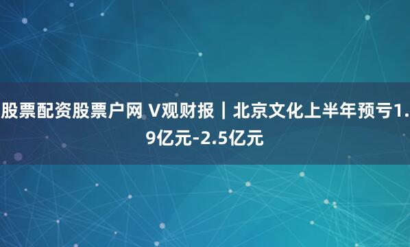 股票配资股票户网 V观财报｜北京文化上半年预亏1.9亿元-2.5亿元