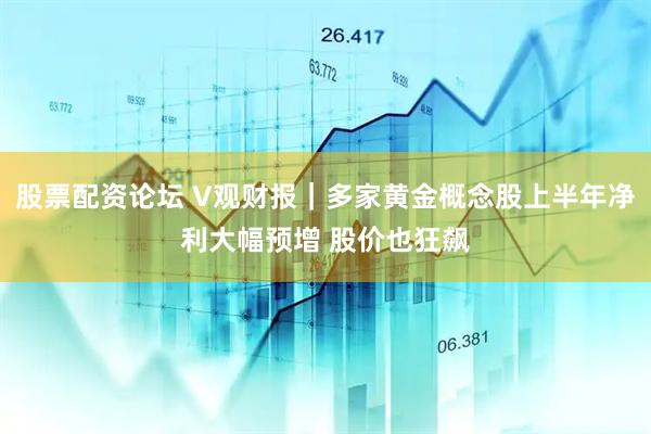 股票配资论坛 V观财报｜多家黄金概念股上半年净利大幅预增 股价也狂飙