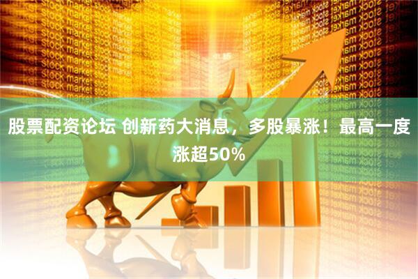 股票配资论坛 创新药大消息，多股暴涨！最高一度涨超50%