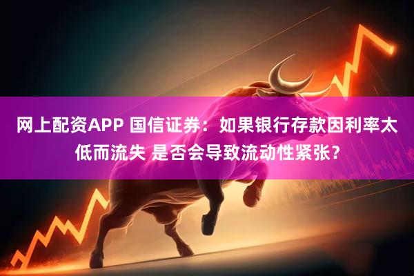 网上配资APP 国信证券：如果银行存款因利率太低而流失 是否会导致流动性紧张？