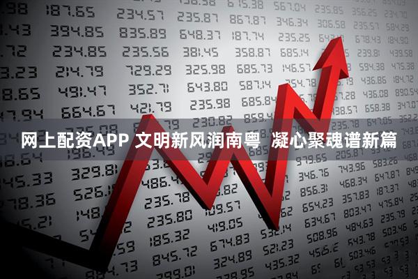 网上配资APP 文明新风润南粤  凝心聚魂谱新篇
