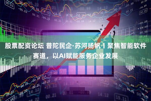 股票配资论坛 普陀民企·苏河扬帆〡聚焦智能软件赛道，以AI赋能服务企业发展
