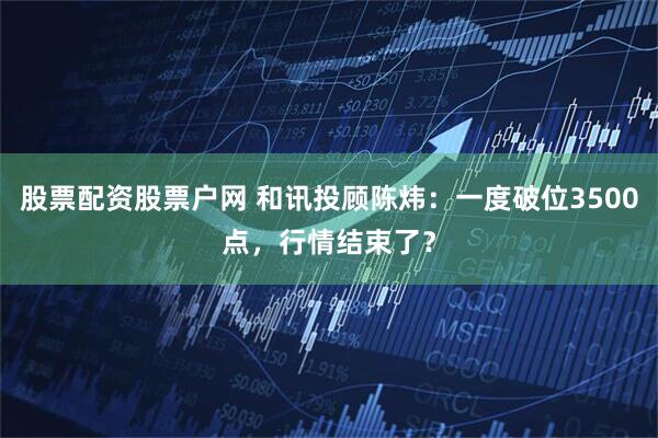 股票配资股票户网 和讯投顾陈炜：一度破位3500点，行情结束了？