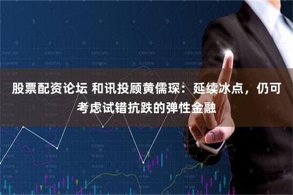 股票配资论坛 和讯投顾黄儒琛：延续冰点，仍可考虑试错抗跌的弹性金融