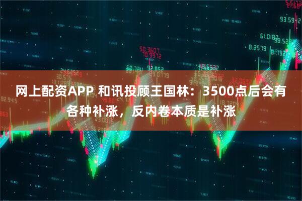网上配资APP 和讯投顾王国林：3500点后会有各种补涨，反内卷本质是补涨