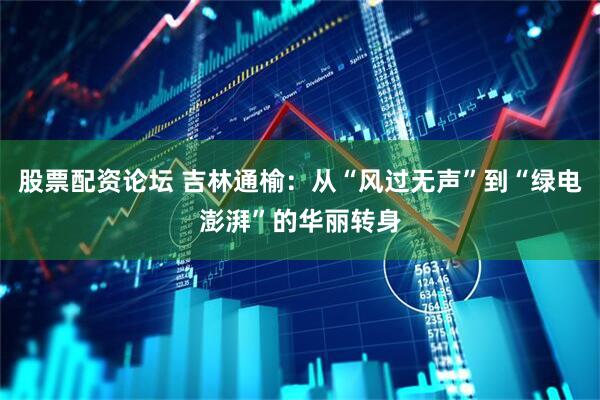 股票配资论坛 吉林通榆：从“风过无声”到“绿电澎湃”的华丽转身