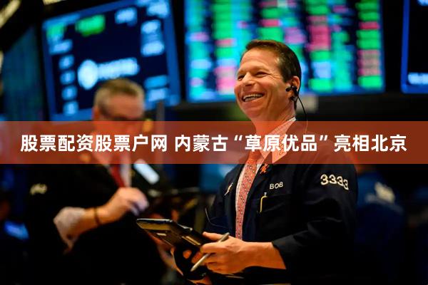 股票配资股票户网 内蒙古“草原优品”亮相北京