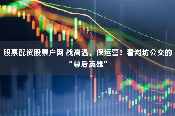 股票配资股票户网 战高温，保运营！看潍坊公交的“幕后英雄”