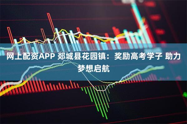 网上配资APP 郯城县花园镇：奖励高考学子 助力梦想启航