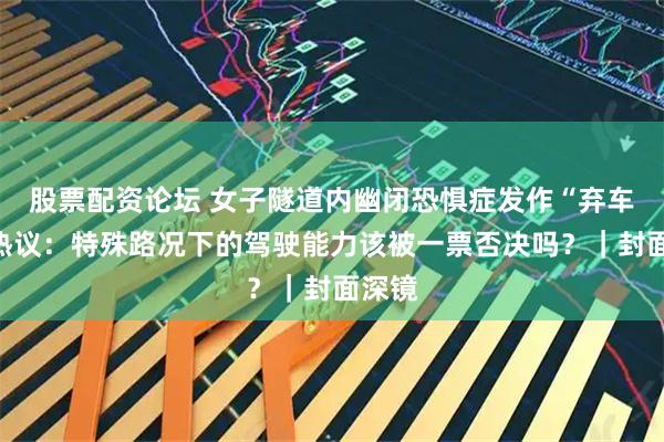 股票配资论坛 女子隧道内幽闭恐惧症发作“弃车”引热议：特殊路况下的驾驶能力该被一票否决吗？｜封面深镜