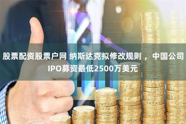 股票配资股票户网 纳斯达克拟修改规则 ，中国公司IPO募资最低2500万美元
