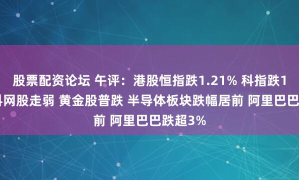股票配资论坛 午评：港股恒指跌1.21% 科指跌1.66% 科网股走弱 黄金股普跌 半导体板块跌幅居前 阿里巴巴跌超3%