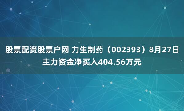 股票配资股票户网 力生制药（002393）8月27日主力资金净买入404.56万元