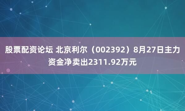 股票配资论坛 北京利尔（002392）8月27日主力资金净卖出2311.92万元