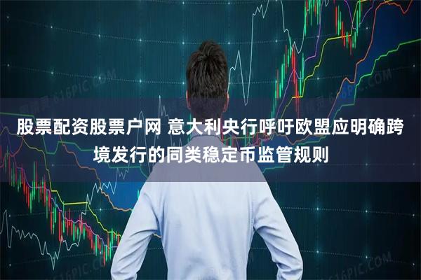 股票配资股票户网 意大利央行呼吁欧盟应明确跨境发行的同类稳定币监管规则