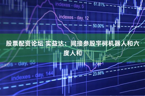 股票配资论坛 实益达：间接参股宇树机器人和六度人和