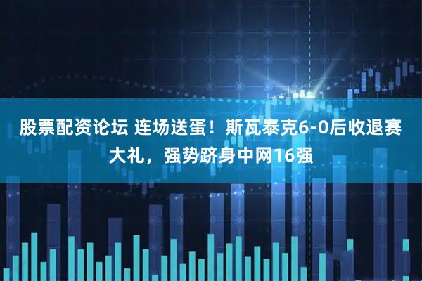 股票配资论坛 连场送蛋！斯瓦泰克6-0后收退赛大礼，强势跻身中网16强
