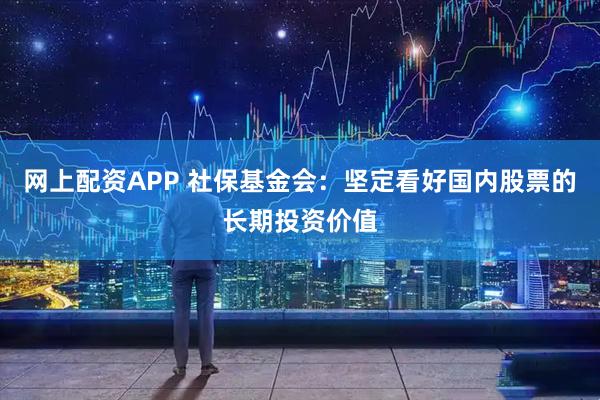 网上配资APP 社保基金会：坚定看好国内股票的长期投资价值