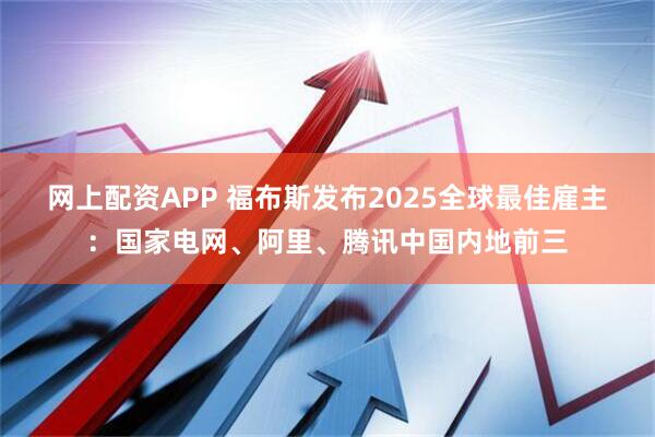 网上配资APP 福布斯发布2025全球最佳雇主：国家电网、阿里、腾讯中国内地前三