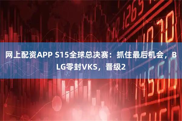 网上配资APP S15全球总决赛:抓住最后机会,BLG零封VKS,晋级2