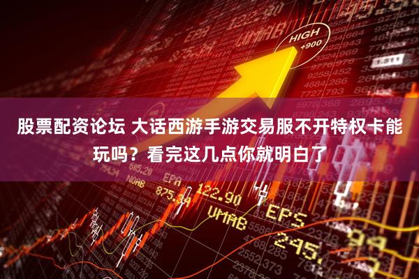 股票配资论坛 大话西游手游交易服不开特权卡能玩吗?看完这几点你就明白了
