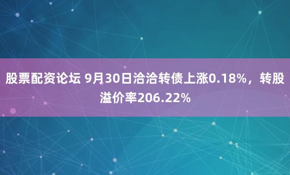 股票配资论坛 9月30日洽洽转债上涨0.18%，转股溢价率206.22%