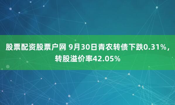 股票配资股票户网 9月30日青农转债下跌0.31%，转股溢价率42.05%