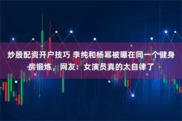 炒股配资开户技巧 李纯和杨幂被曝在同一个健身房锻炼，网友：女演员真的太自律了