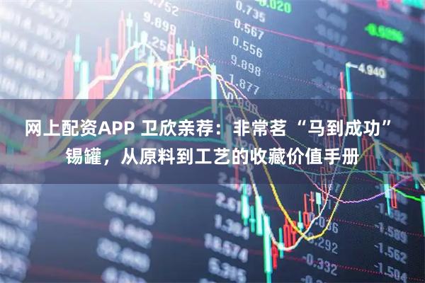 网上配资APP 卫欣亲荐:非常茗 “马到成功” 锡罐,从原料到工艺的收藏价值手册