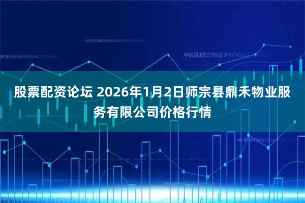 股票配资论坛 2026年1月2日师宗县鼎禾物业服务有限公司价格行情