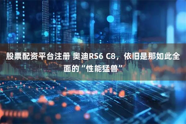 股票配资平台注册 奥迪RS6 C8，依旧是那如此全面的“性能猛兽”