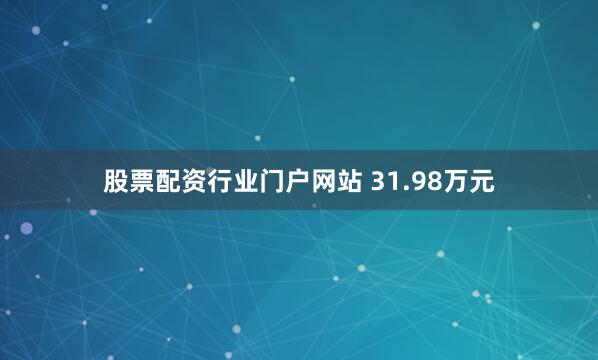 股票配资行业门户网站 31.98万元