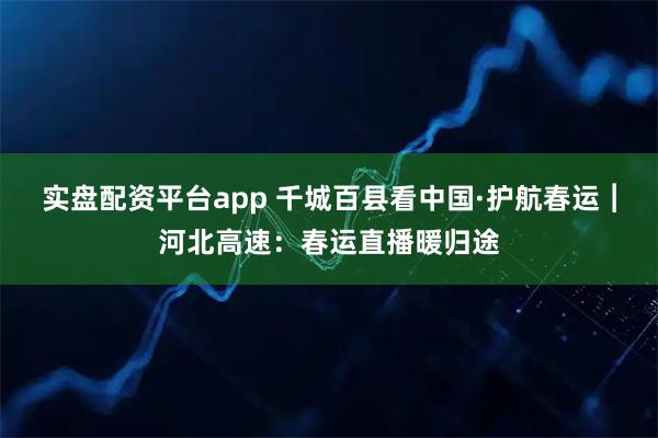 实盘配资平台app 千城百县看中国·护航春运︱河北高速:春运直播暖归途